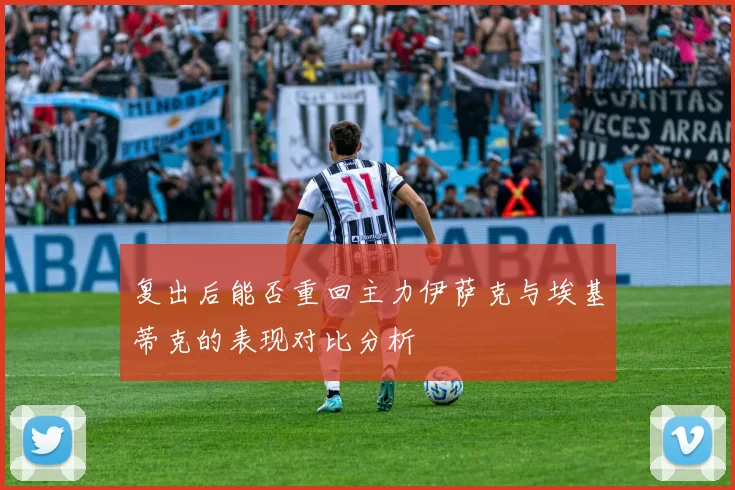 复出后能否重回主力伊萨克与埃基蒂克的表现对比分析