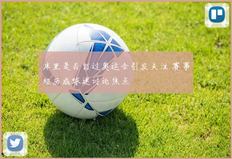 库里是否打过奥运会引发关注 赛事经历成球迷讨论焦点