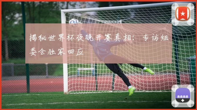 揭秘世界杯夜晚开赛真相:专访组委会独家回应