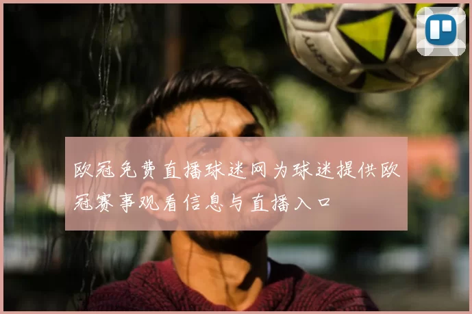 欧冠免费直播球迷网为球迷提供欧冠赛事观看信息与直播入口