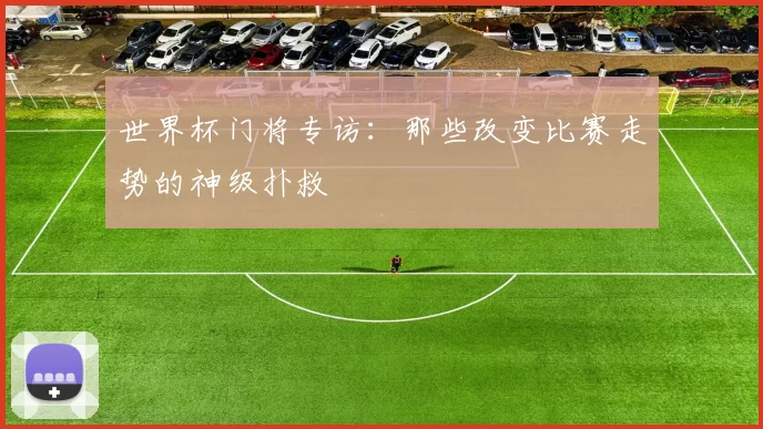 世界杯门将专访:那些改变比赛走势的神级扑救
