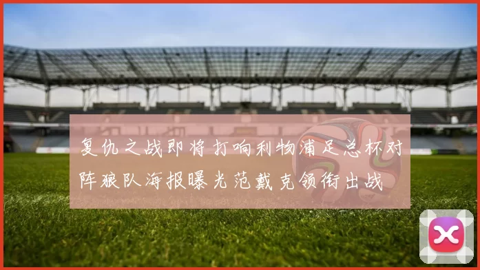 复仇之战即将打响利物浦足总杯对阵狼队海报曝光范戴克领衔出战