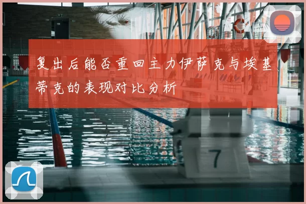 复出后能否重回主力伊萨克与埃基蒂克的表现对比分析
