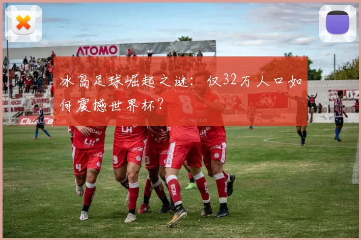 冰岛足球崛起之谜：仅32万人口如何震撼世界杯？