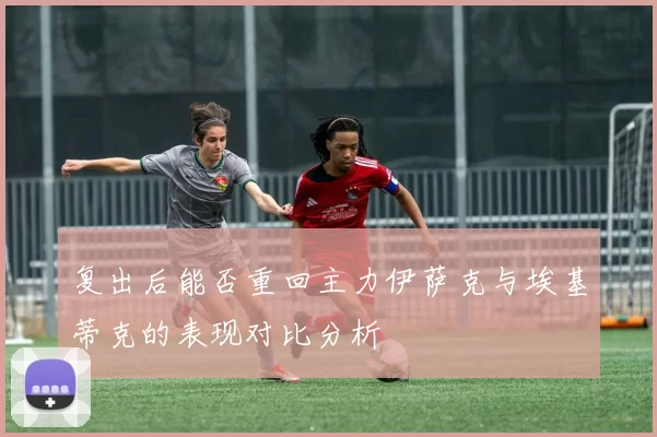 复出后能否重回主力伊萨克与埃基蒂克的表现对比分析