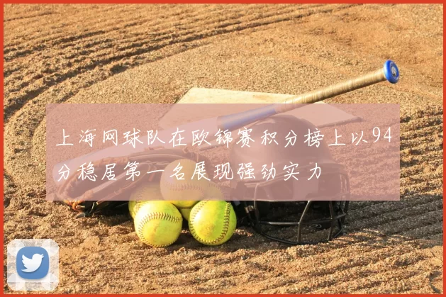 上海网球队在欧锦赛积分榜上以94分稳居第一名展现强劲实力