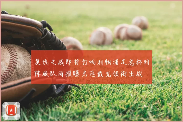 复仇之战即将打响利物浦足总杯对阵狼队海报曝光范戴克领衔出战