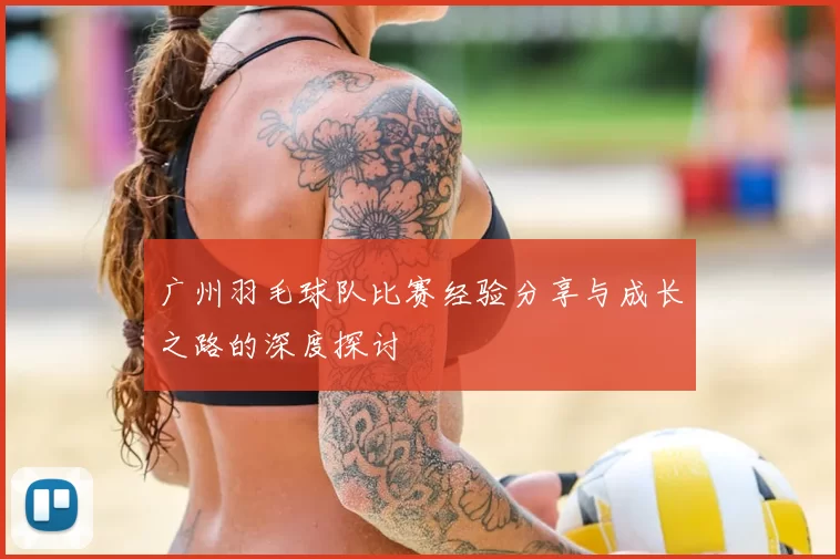 广州羽毛球队比赛经验分享与成长之路的深度探讨