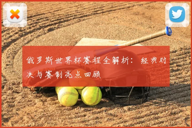 俄罗斯世界杯赛程全解析:经典对决与赛制亮点回顾