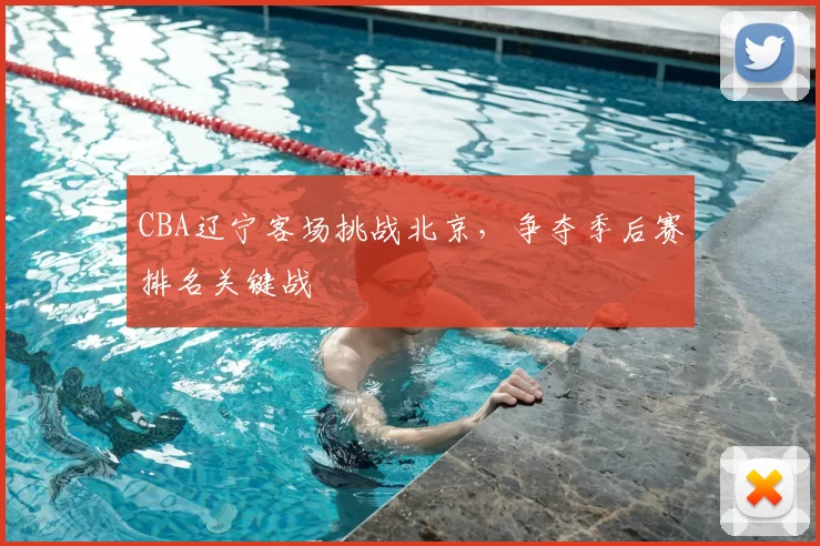 CBA辽宁客场挑战北京，争夺季后赛排名关键战