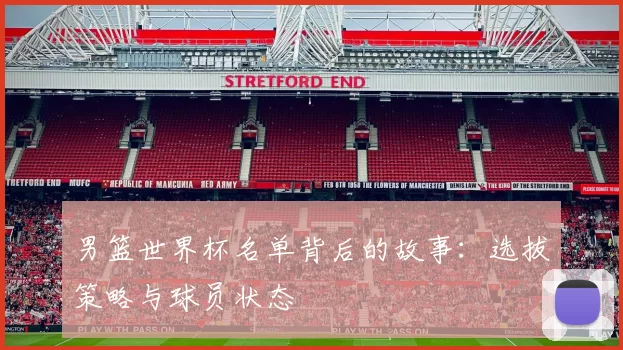 男篮世界杯名单背后的故事：选拔策略与球员状态