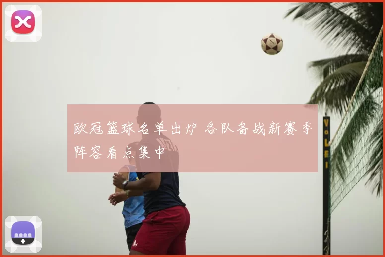 欧冠篮球名单出炉 各队备战新赛季阵容看点集中