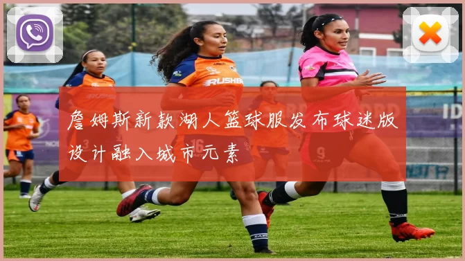 詹姆斯新款湖人篮球服发布球迷版设计融入城市元素