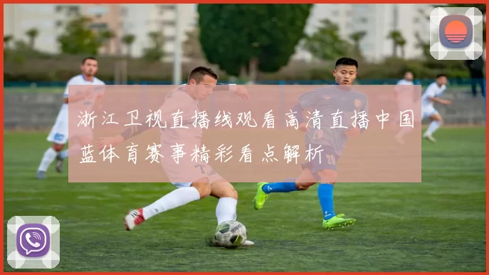 浙江卫视直播线观看高清直播中国蓝体育赛事精彩看点解析