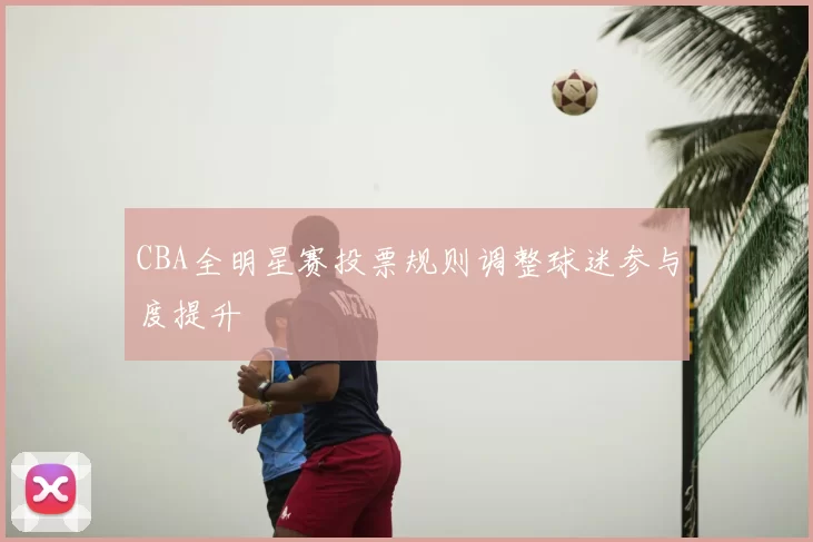CBA全明星赛投票规则调整球迷参与度提升