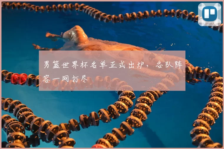 男篮世界杯名单正式出炉,各队阵容一网打尽