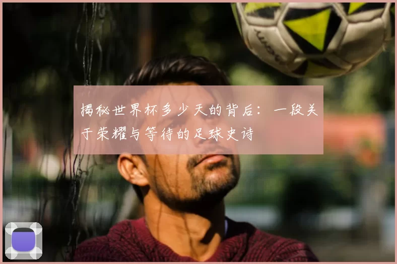 揭秘世界杯多少天的背后:一段关于荣耀与等待的足球史诗