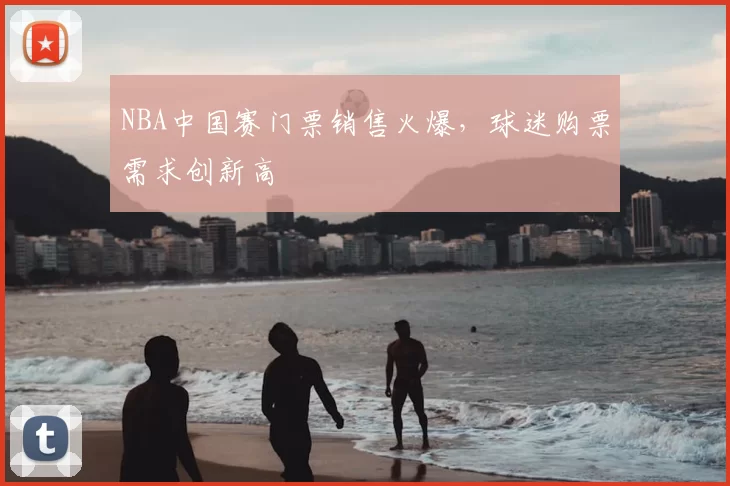 NBA中国赛门票销售火爆，球迷购票需求创新高