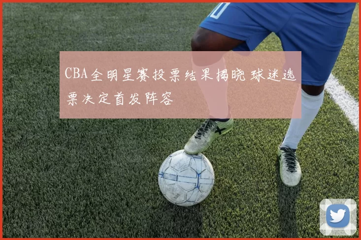 CBA全明星赛投票结果揭晓 球迷选票决定首发阵容