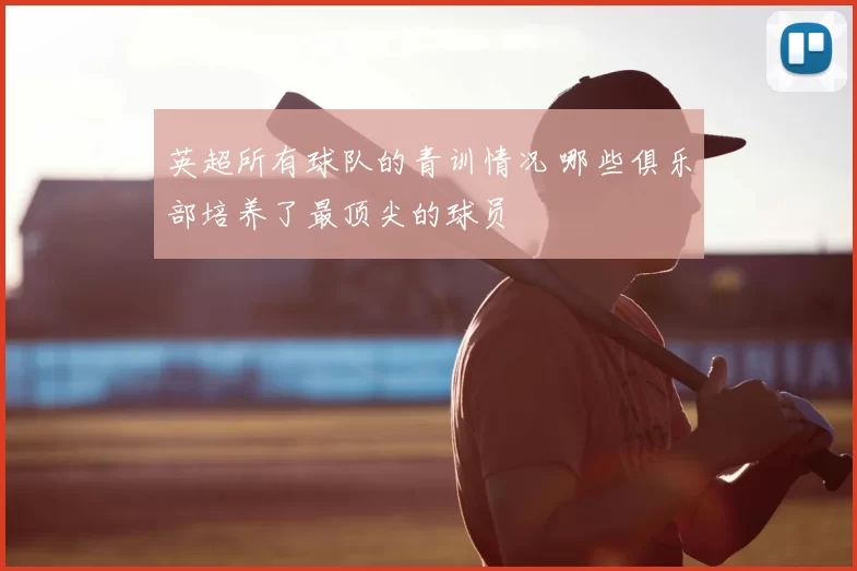 英超所有球队的青训情况 哪些俱乐部培养了最顶尖的球员