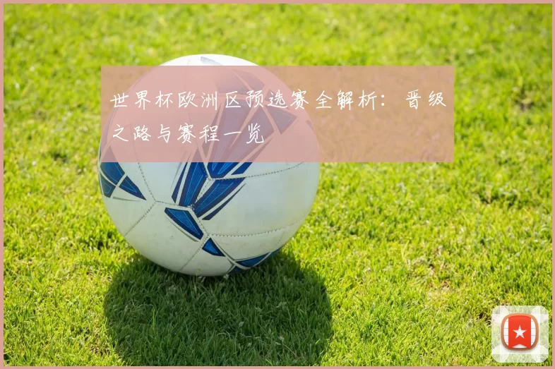 世界杯欧洲区预选赛全解析:晋级之路与赛程一览