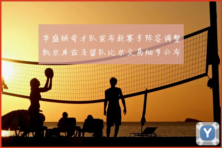 华盛顿奇才队宣布新赛季阵容调整凯尔库兹马留队比尔交易细节公布