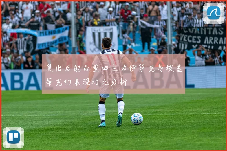 复出后能否重回主力伊萨克与埃基蒂克的表现对比分析