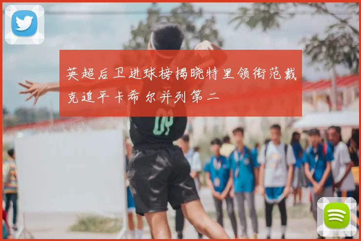 英超后卫进球榜揭晓特里领衔范戴克追平卡希尔并列第二