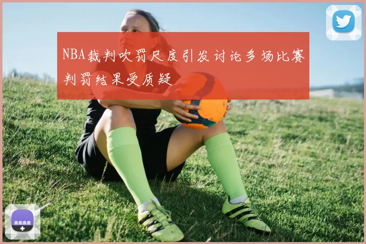 NBA裁判吹罚尺度引发讨论多场比赛判罚结果受质疑