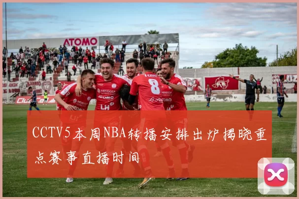 CCTV5本周NBA转播安排出炉揭晓重点赛事直播时间
