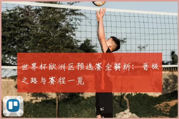 世界杯欧洲区预选赛全解析:晋级之路与赛程一览