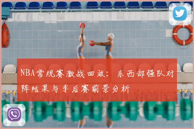 NBA常规赛激战回放：东西部强队对阵结果与季后赛前景分析