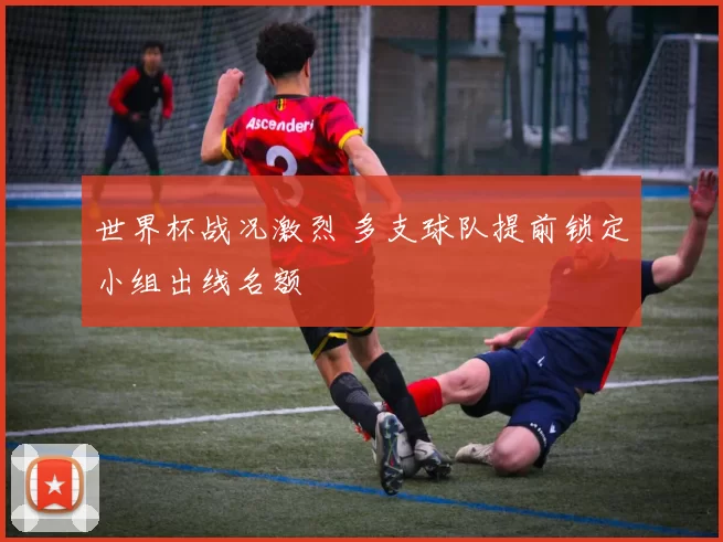 世界杯战况激烈 多支球队提前锁定小组出线名额