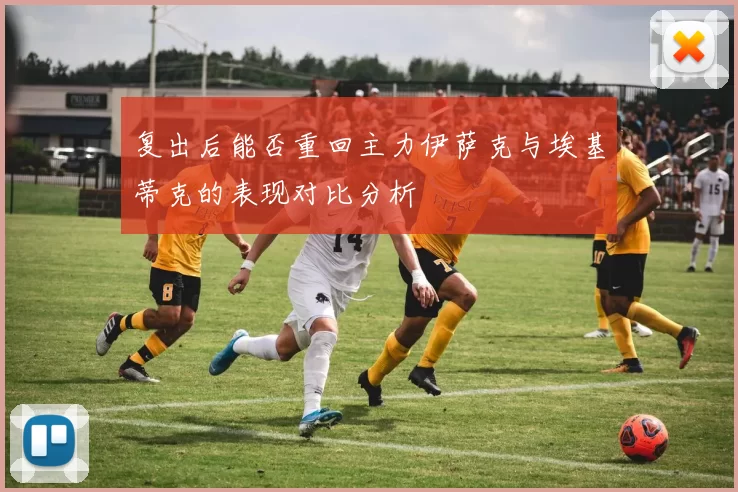 复出后能否重回主力伊萨克与埃基蒂克的表现对比分析