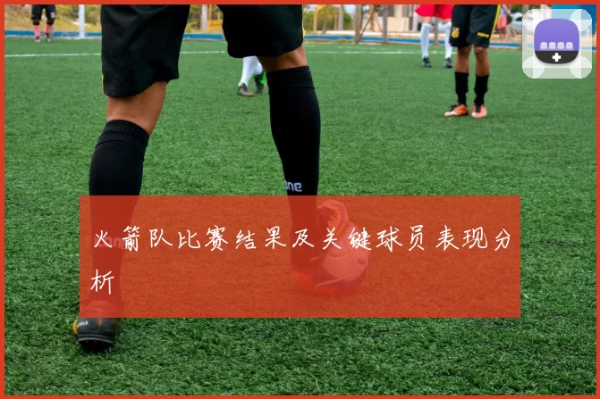火箭队比赛结果及关键球员表现分析