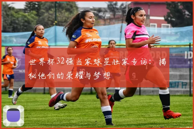 世界杯32强当家球星独家专访：揭秘他们的荣耀与梦想