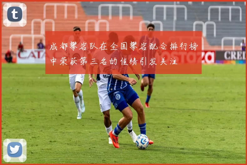成都攀岩队在全国攀岩配合排行榜中荣获第三名的佳绩引发关注
