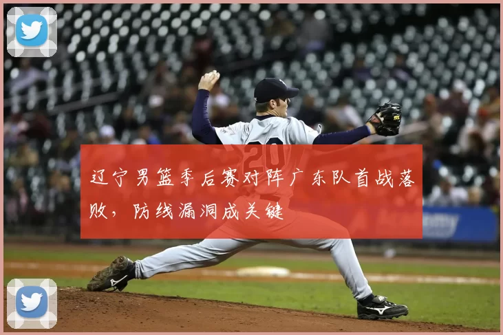 辽宁男篮季后赛对阵广东队首战落败，防线漏洞成关键