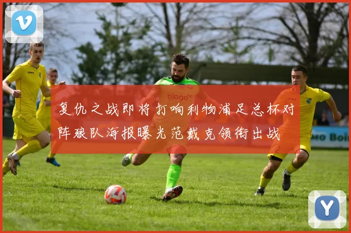 复仇之战即将打响利物浦足总杯对阵狼队海报曝光范戴克领衔出战