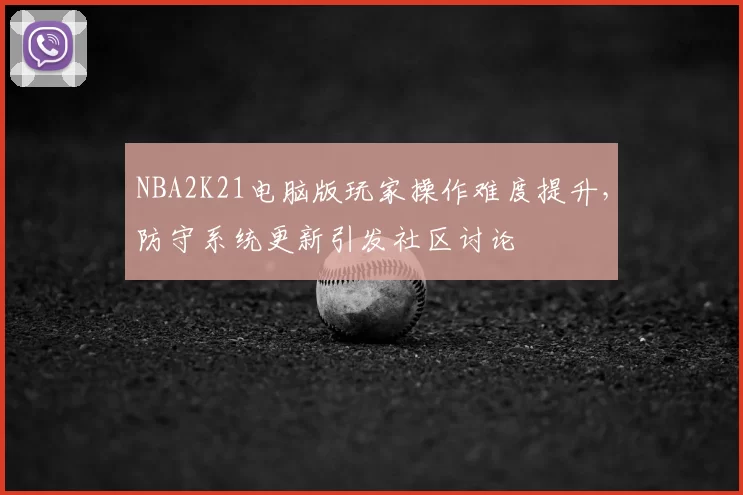 NBA2K21电脑版玩家操作难度提升，防守系统更新引发社区讨论