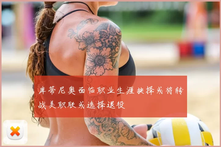 库蒂尼奥面临职业生涯抉择或将转战美职联或选择退役