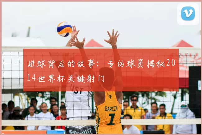 进球背后的故事：专访球员揭秘2014世界杯关键射门