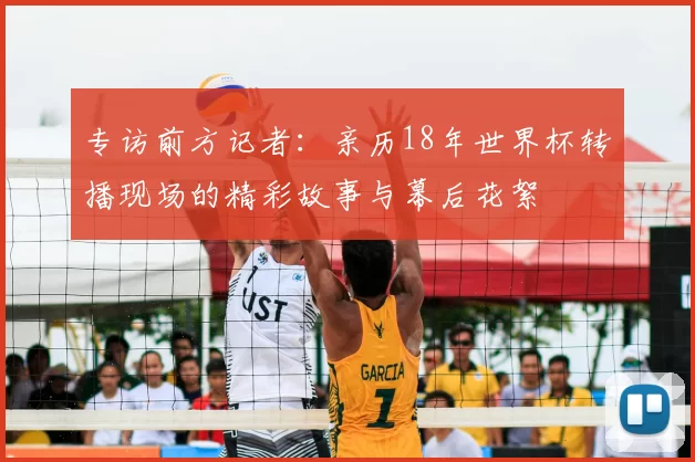 专访前方记者：亲历18年世界杯转播现场的精彩故事与幕后花絮