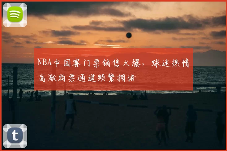 NBA中国赛门票销售火爆，球迷热情高涨购票通道频繁拥堵