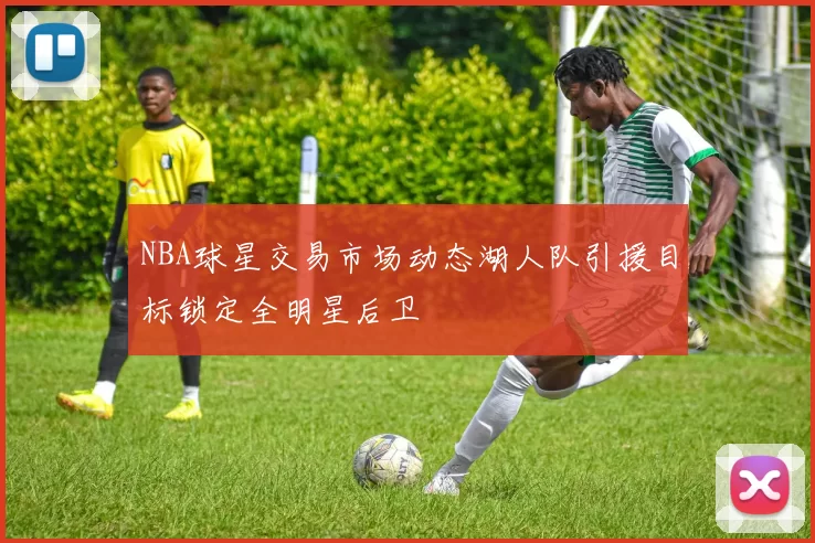 NBA球星交易市场动态湖人队引援目标锁定全明星后卫