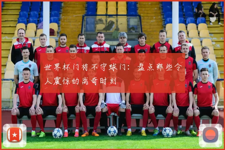 世界杯门将不守球门:盘点那些令人震惊的离奇时刻