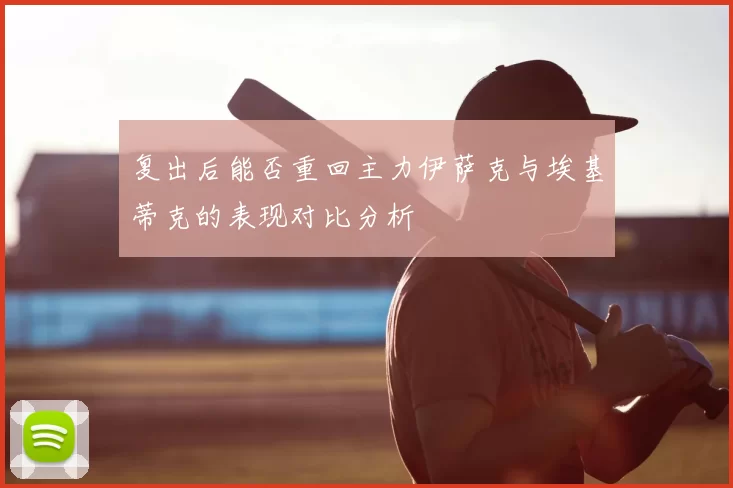 复出后能否重回主力伊萨克与埃基蒂克的表现对比分析