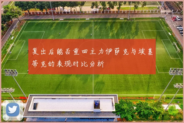 复出后能否重回主力伊萨克与埃基蒂克的表现对比分析
