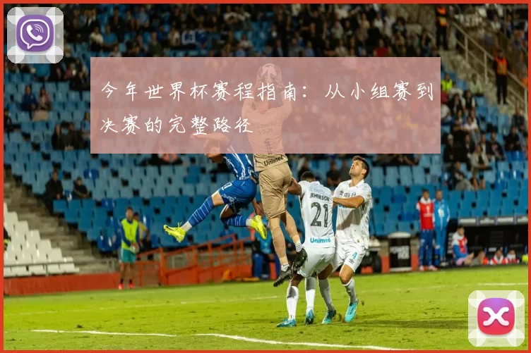今年世界杯赛程指南：从小组赛到决赛的完整路径