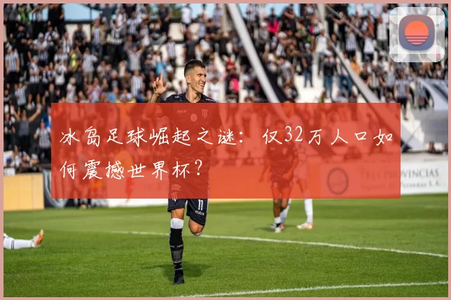 冰岛足球崛起之谜：仅32万人口如何震撼世界杯？
